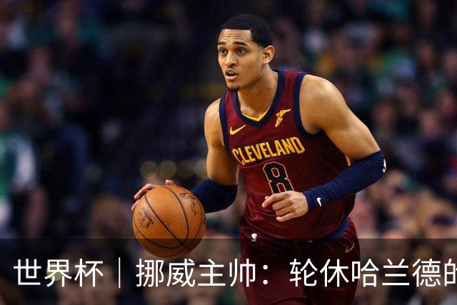 世界杯｜挪威主帅：轮休哈兰德的决定没问题
