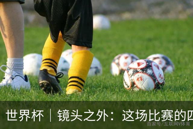 世界杯｜镜头之外：这场比赛的四个瞬间，告诉你足球的魅力