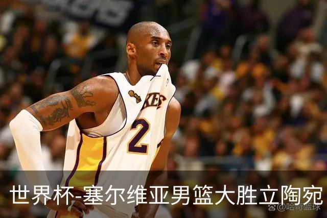 世界杯-塞尔维亚男篮大胜立陶宛 率先晋级四强