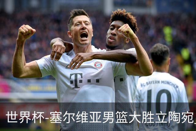 世界杯-塞尔维亚男篮大胜立陶宛 率先晋级四强