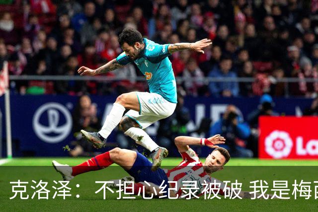 克洛泽：不担心纪录被破 我是梅西的超级粉丝 他是天才