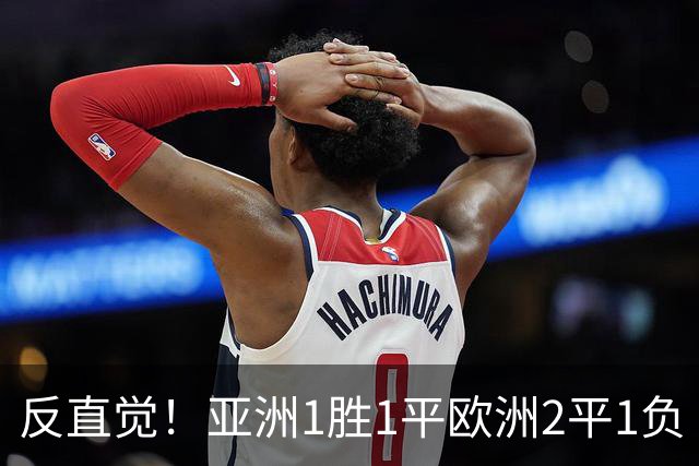 反直觉！亚洲1胜1平欧洲2平1负 近2届直接对话欧洲下风