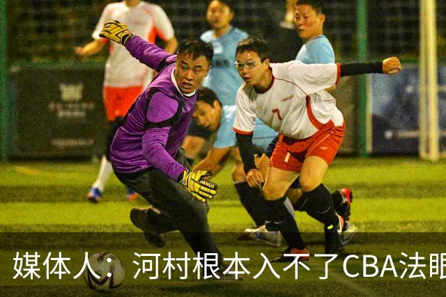 媒体人：河村根本入不了CBA法眼 除非有球队像签JCole那样搞噱头