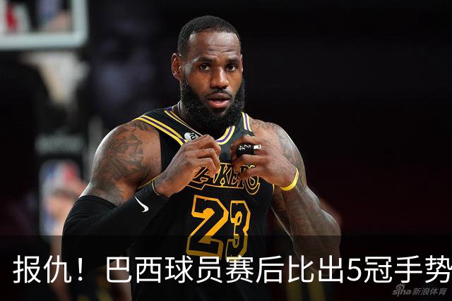报仇！巴西球员赛后比出5冠手势 回击盐贝健人轻视言论