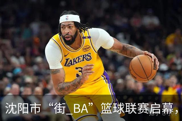 沈阳市“街 BA”篮球联赛启幕，给中国男篮加油鼓劲！