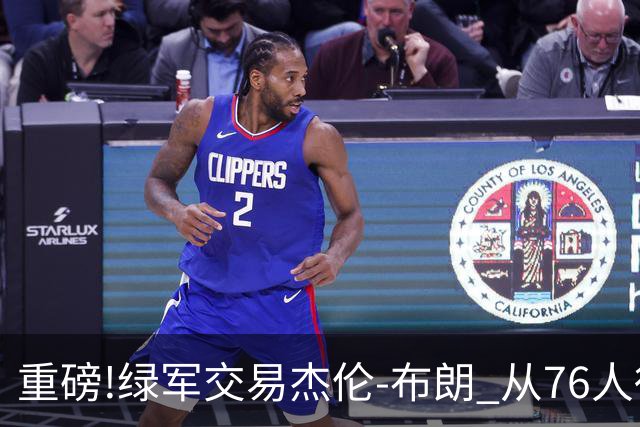 重磅!绿军交易杰伦-布朗 从76人得到乔治+2首轮+2次轮