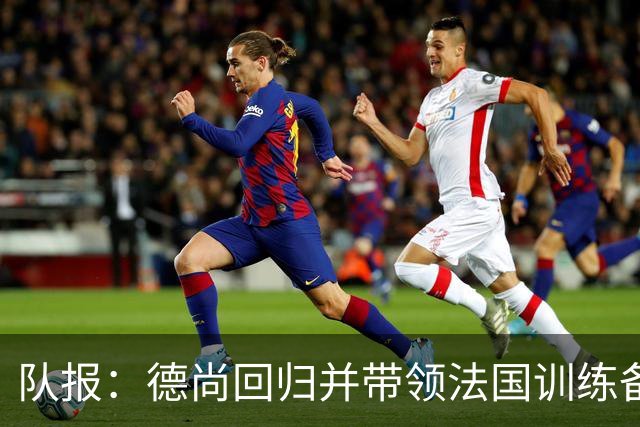 队报：德尚回归并带领法国训练备战，小图拉姆继续因小腿受伤缺席