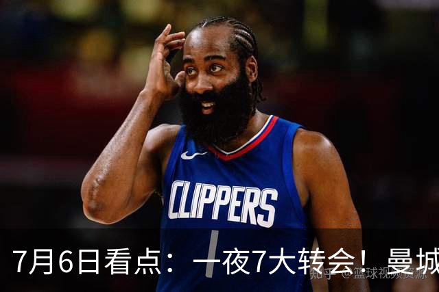 7月6日看点：一夜7大转会！曼城1.16亿创纪录，渣叔接手德国队，英超意甲西甲大洗牌
