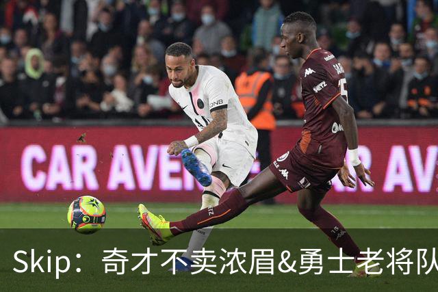 Skip：奇才不卖浓眉&勇士老将队构想破灭 詹库追需要浓眉
